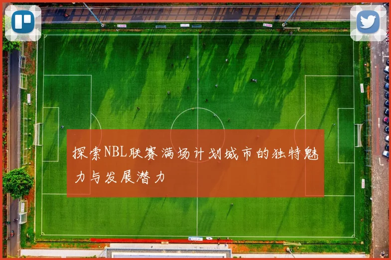 探索NBL联赛满场计划城市的独特魅力与发展潜力