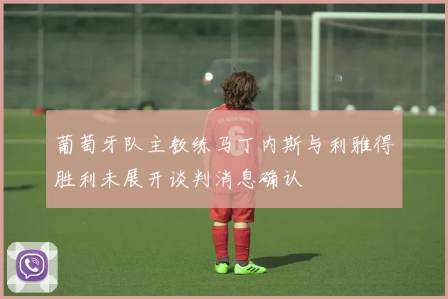 葡萄牙队主教练马丁内斯与利雅得胜利未展开谈判消息确认