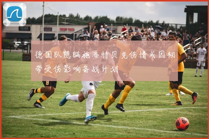 德国队隐瞒施洛特贝克伤情或因韧带受伤影响备战计划