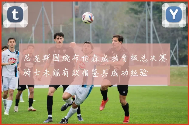 尼克斯围绕布伦森成功晋级总决赛骑士未能有效借鉴其成功经验