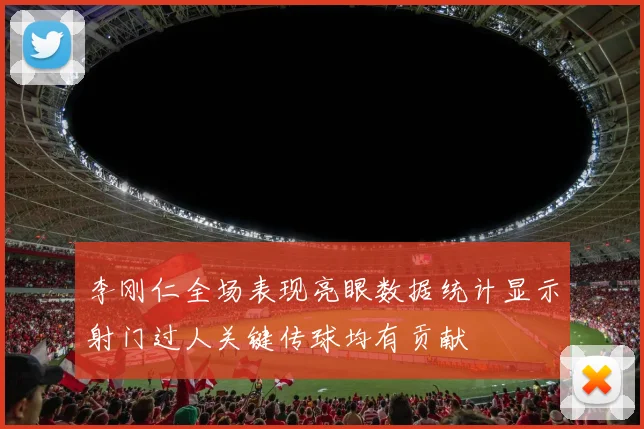 李刚仁全场表现亮眼数据统计显示射门过人关键传球均有贡献