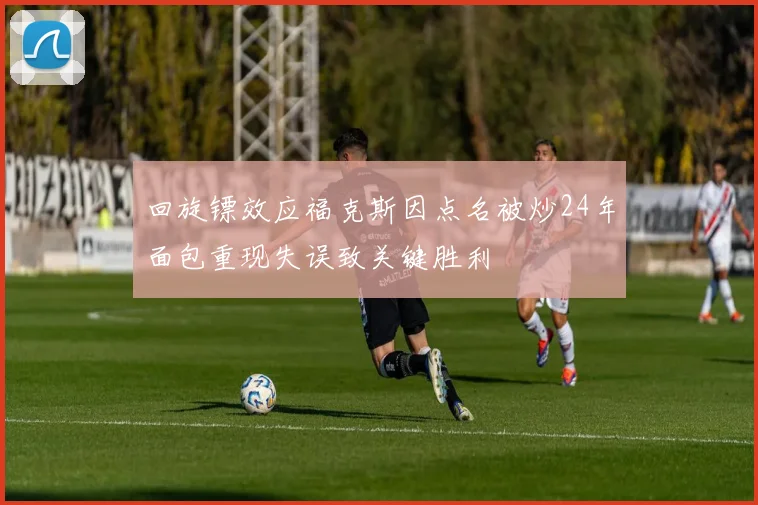 回旋镖效应福克斯因点名被炒24年面包重现失误致关键胜利