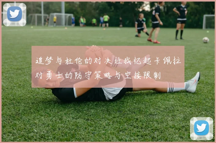 追梦与杜伦的对决让我忆起卡佩拉对勇士的防守策略与空接限制