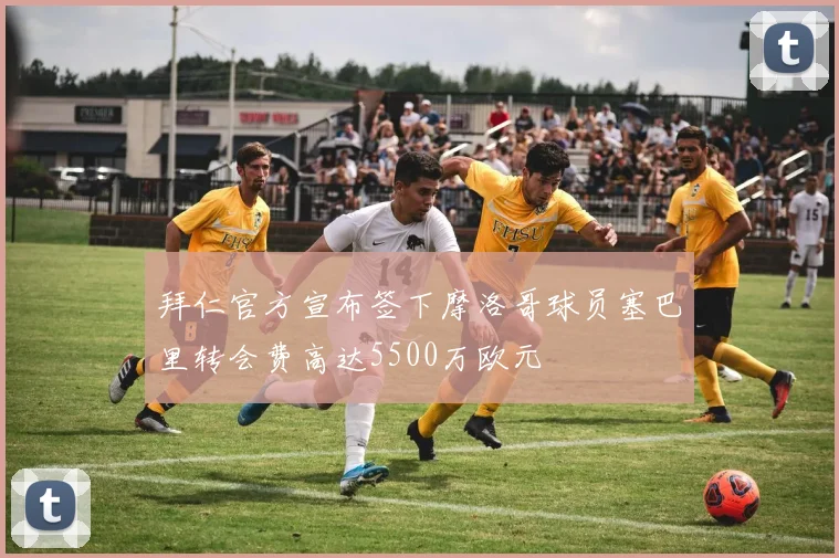 拜仁官方宣布签下摩洛哥球员塞巴里转会费高达5500万欧元