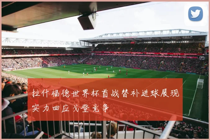 拉什福德世界杯首战替补进球展现实力回应戈登竞争