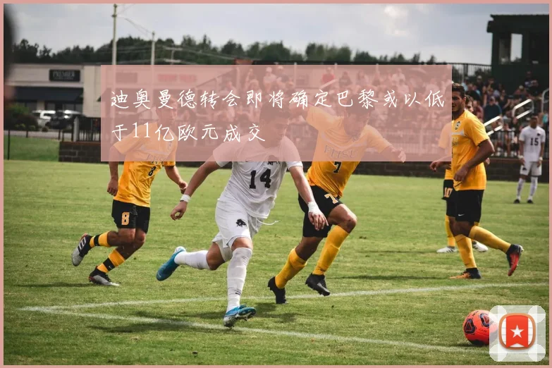 迪奥曼德转会即将确定巴黎或以低于11亿欧元成交