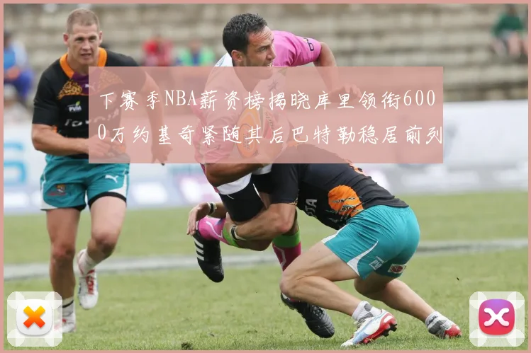 下赛季NBA薪资榜揭晓库里领衔6000万约基奇紧随其后巴特勒稳居前列
