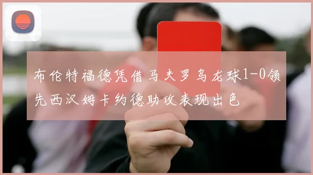 布伦特福德凭借马夫罗乌龙球1-0领先西汉姆卡约德助攻表现出色