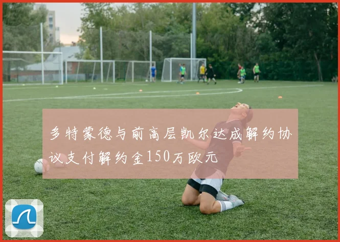 多特蒙德与前高层凯尔达成解约协议支付解约金150万欧元