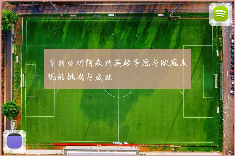 亨利分析阿森纳英超争冠与欧冠表现的挑战与成就