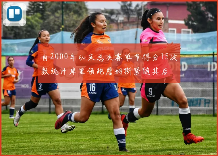 自2000年以来总决赛单节得分15次数统计库里领跑詹姆斯紧随其后
