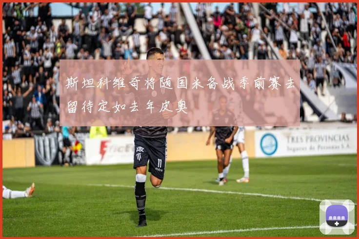 斯坦科维奇将随国米备战季前赛去留待定如去年皮奥