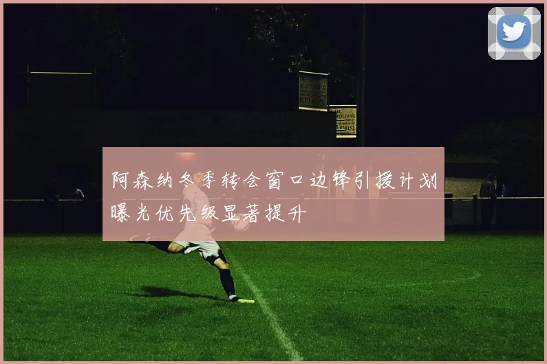 阿森纳冬季转会窗口边锋引援计划曝光优先级显著提升