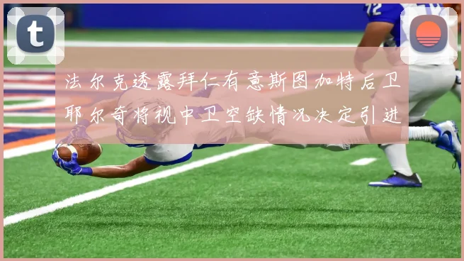 法尔克透露拜仁有意斯图加特后卫耶尔奇将视中卫空缺情况决定引进与否