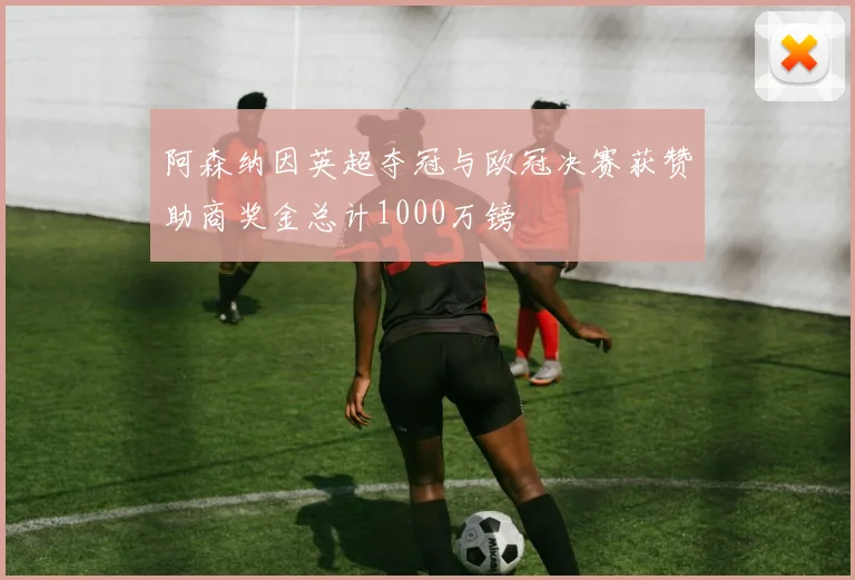 阿森纳因英超夺冠与欧冠决赛获赞助商奖金总计1000万镑