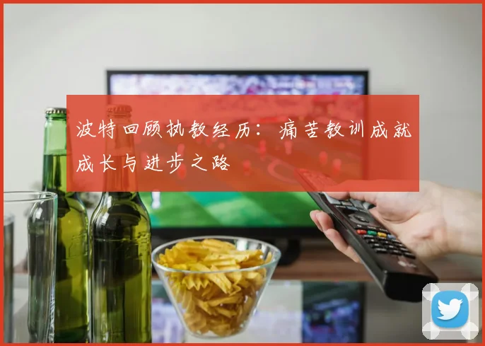 波特回顾执教经历：痛苦教训成就成长与进步之路