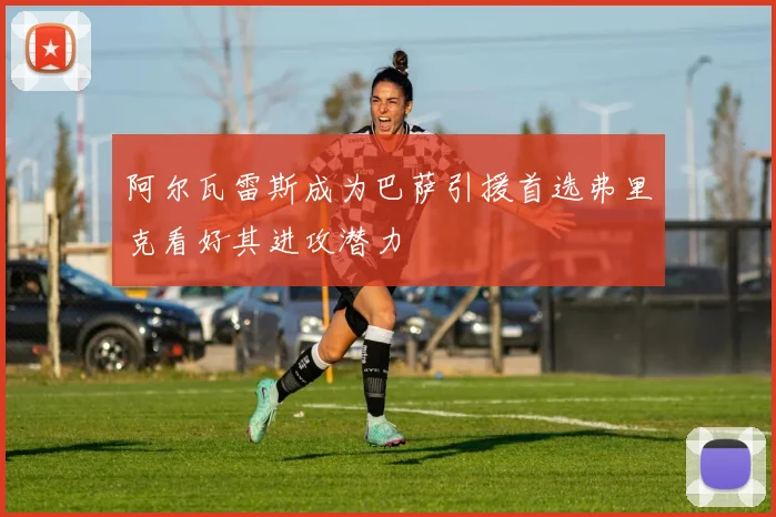 阿尔瓦雷斯成为巴萨引援首选弗里克看好其进攻潜力