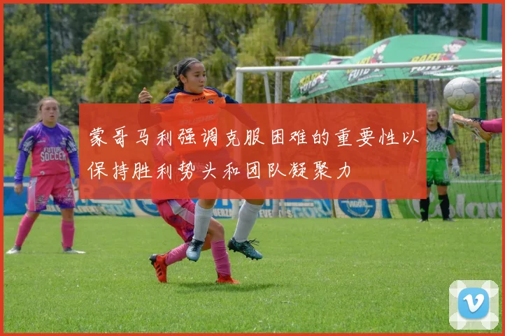 蒙哥马利强调克服困难的重要性以保持胜利势头和团队凝聚力
