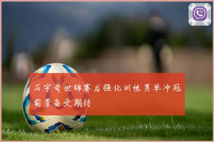 石宇奇世锦赛后强化训练男单冲冠前景备受期待