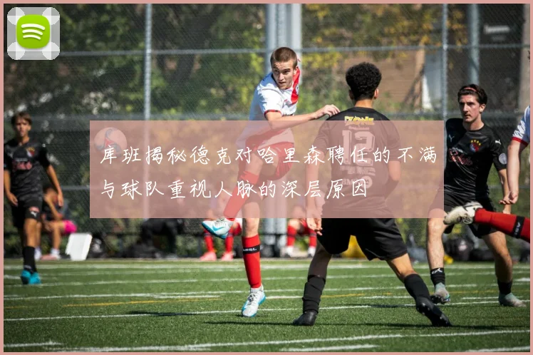 库班揭秘德克对哈里森聘任的不满与球队重视人脉的深层原因