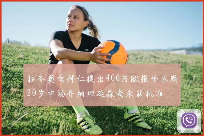 拉齐奥向拜仁提出400万欧报价求购20岁中场乔纳坦延森尚未获批准