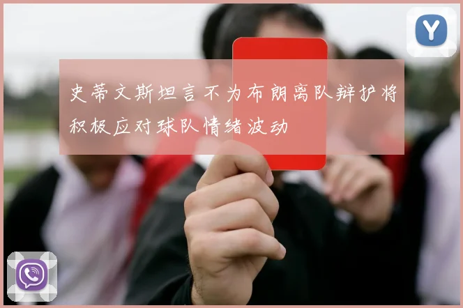 史蒂文斯坦言不为布朗离队辩护将积极应对球队情绪波动