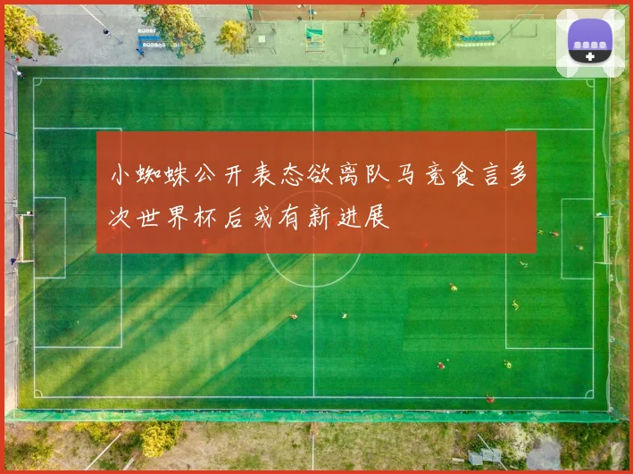 小蜘蛛公开表态欲离队马竞食言多次世界杯后或有新进展