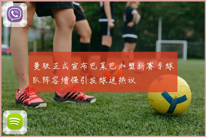 曼联正式宣布巴莱巴加盟新赛季球队阵容增强引发球迷热议